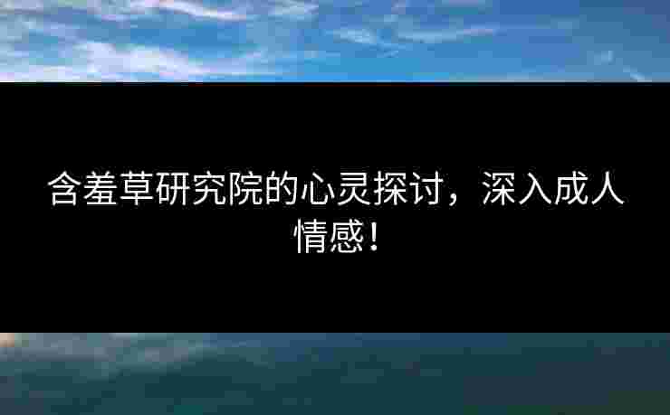 含羞草研究院的心灵探讨，深入成人情感！