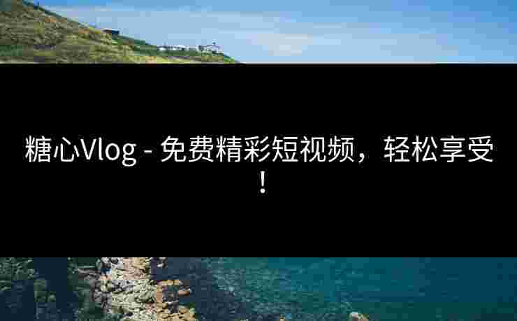 糖心Vlog - 免费精彩短视频，轻松享受！