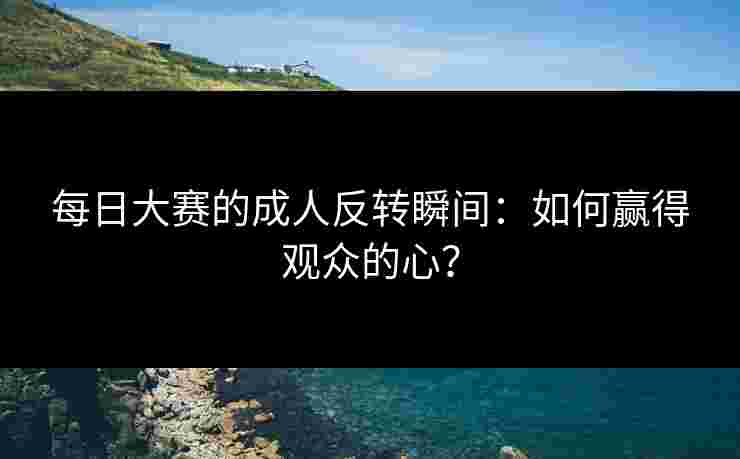 每日大赛的成人反转瞬间：如何赢得观众的心？