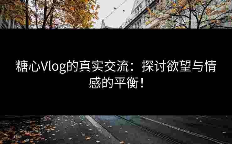 糖心Vlog的真实交流：探讨欲望与情感的平衡！