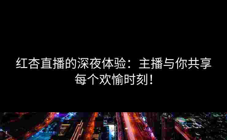 红杏直播的深夜体验：主播与你共享每个欢愉时刻！