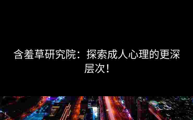 含羞草研究院：探索成人心理的更深层次！