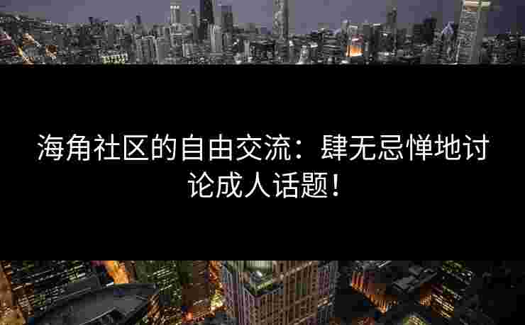 海角社区的自由交流：肆无忌惮地讨论成人话题！