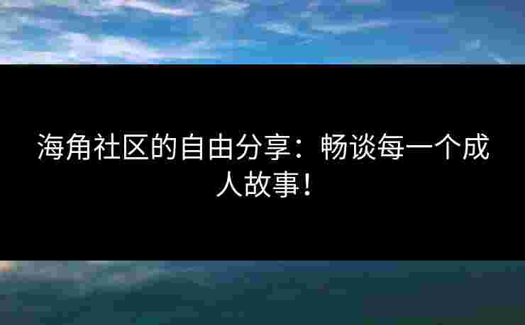 海角社区的自由分享：畅谈每一个成人故事！