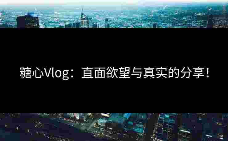 糖心Vlog:直面欲望与真实的分享! 糖心Vlog:直面欲望与真实的分享!