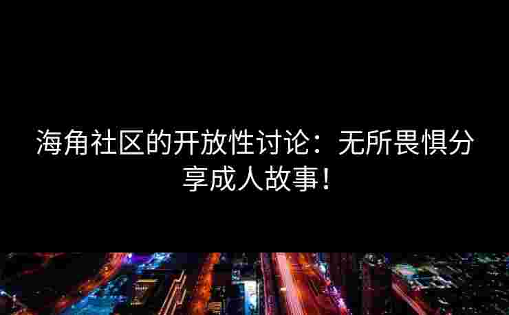 海角社区的开放性讨论：无所畏惧分享成人故事！