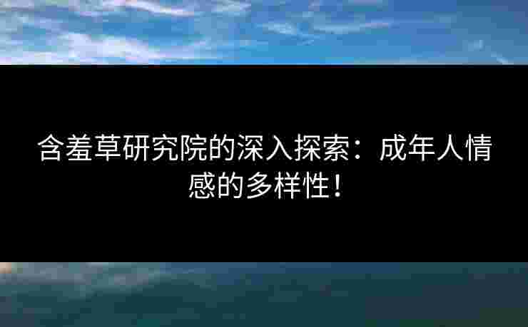 含羞草研究院的深入探索：成年人情感的多样性！