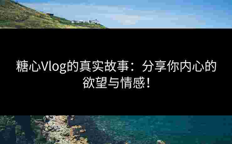 糖心Vlog的真实故事：分享你内心的欲望与情感！