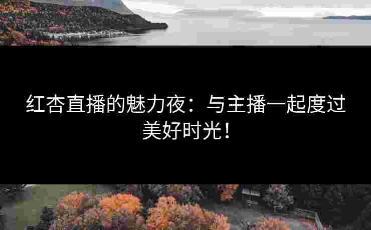 红杏直播的魅力夜:与主播一起度过美好时光! 红杏直播的魅力夜:与主播一起度过美好时光!