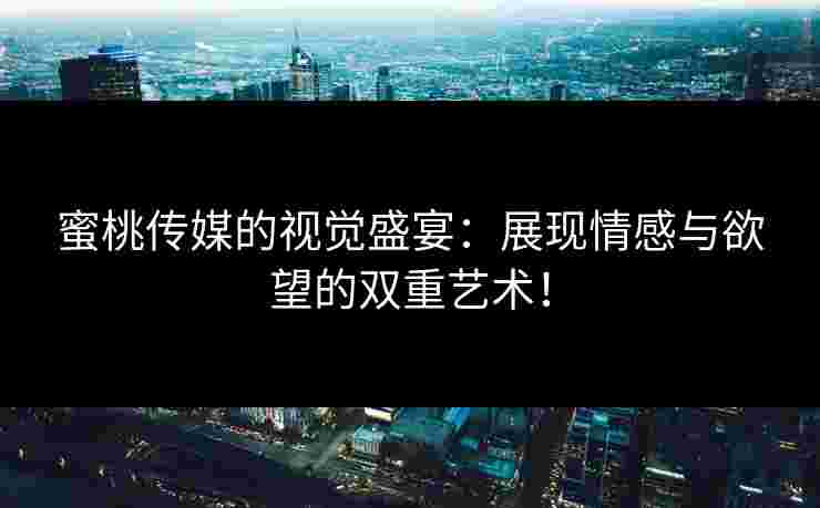 蜜桃传媒的视觉盛宴:展现情感与欲望的双重艺术! 蜜桃传媒的视觉盛宴:展现情感与欲望的双重艺术!