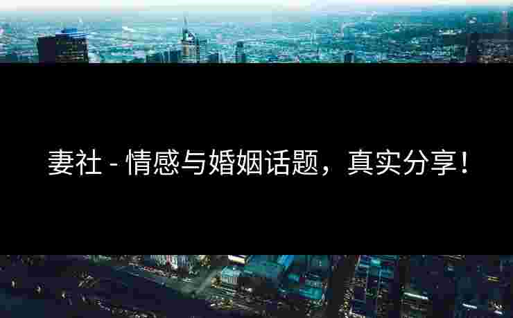 妻社 - 情感与婚姻话题，真实分享！