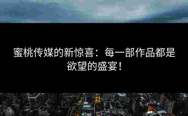 蜜桃传媒的新惊喜：每一部作品都是欲望的盛宴！