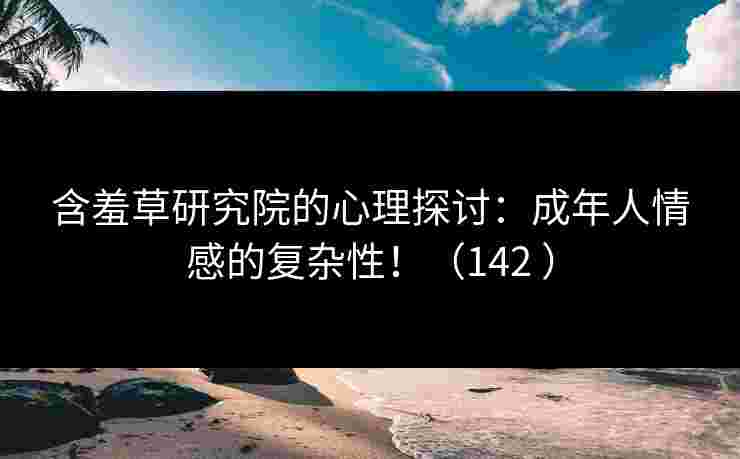 含羞草研究院的心理探讨:成年人情感的复杂性!(142 ) 含羞草研究院的心理探讨:成年人情感的复杂性!(142 )