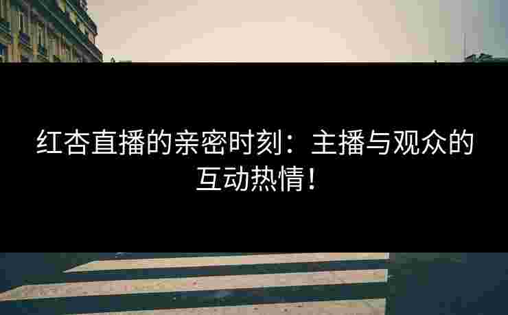 红杏直播的亲密时刻:主播与观众的互动热情! 红杏直播的亲密时刻:主播与观众的互动热情!
