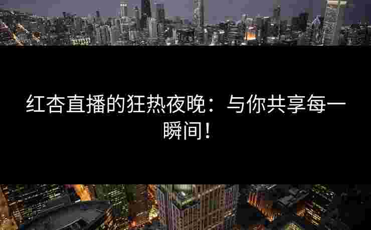 红杏直播的狂热夜晚：与你共享每一瞬间！