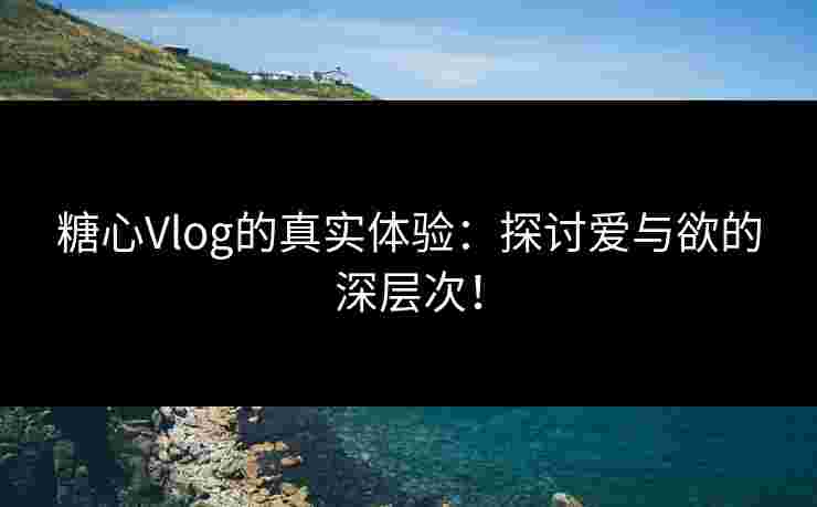 糖心Vlog的真实体验:探讨爱与欲的深层次! 糖心Vlog的真实体验:探讨爱与欲的深层次!