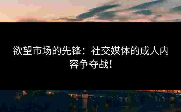 欲望市场的先锋：社交媒体的成人内容争夺战！