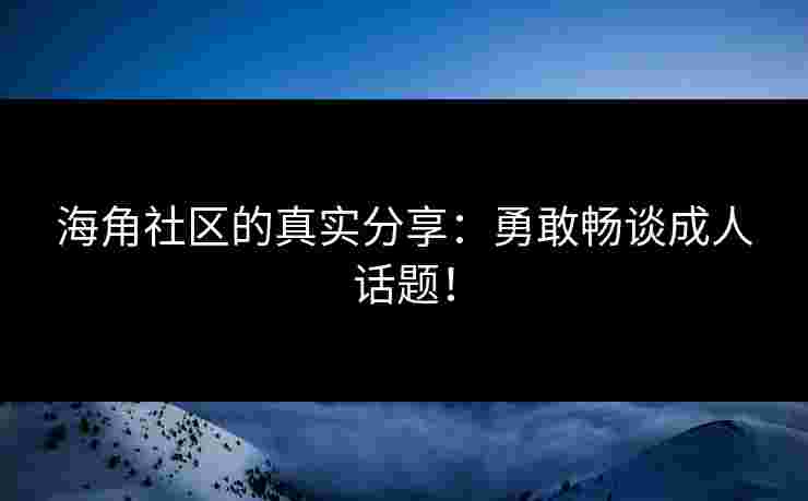 海角社区的真实分享：勇敢畅谈成人话题！