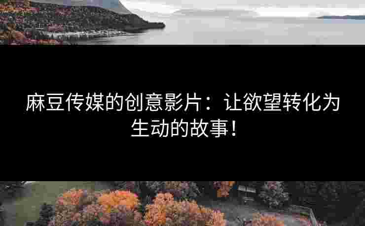 麻豆传媒的创意影片:让欲望转化为生动的故事! 麻豆传媒的创意影片:让欲望转化为生动的故事!