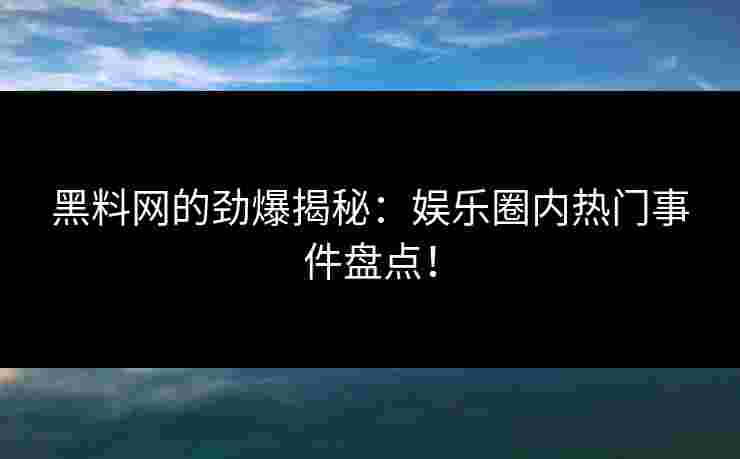黑料网的劲爆揭秘：娱乐圈内热门事件盘点！