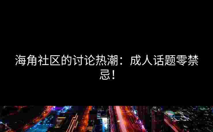海角社区的讨论热潮：成人话题零禁忌！