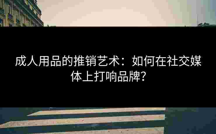 成人用品的推销艺术：如何在社交媒体上打响品牌？