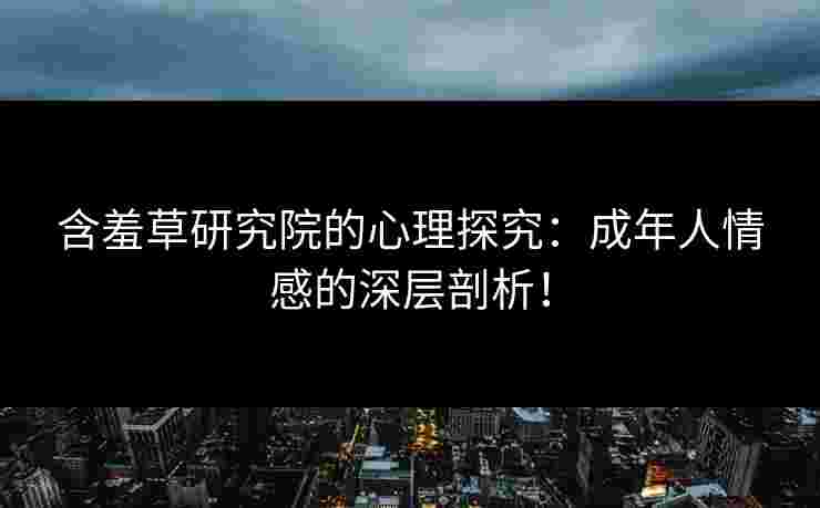 含羞草研究院的心理探究：成年人情感的深层剖析！