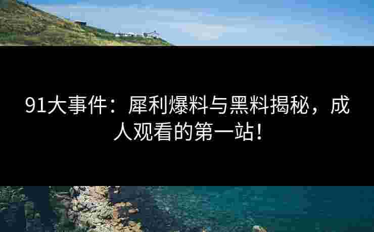 91大事件：犀利爆料与黑料揭秘，成人观看的第一站！