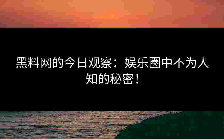 黑料网的今日观察：娱乐圈中不为人知的秘密！