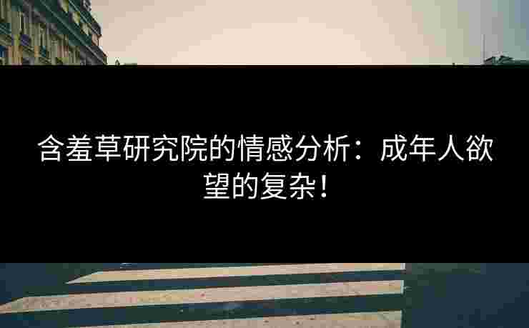 含羞草研究院的情感分析：成年人欲望的复杂！