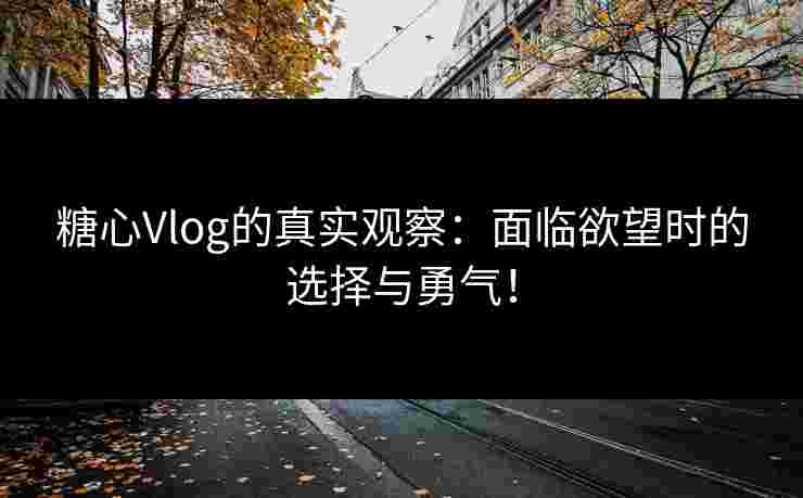 糖心Vlog的真实观察：面临欲望时的选择与勇气！