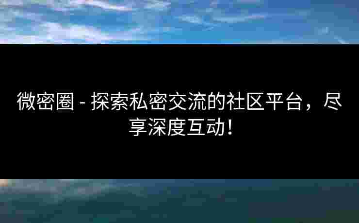 微密圈 - 探索私密交流的社区平台，尽享深度互动！