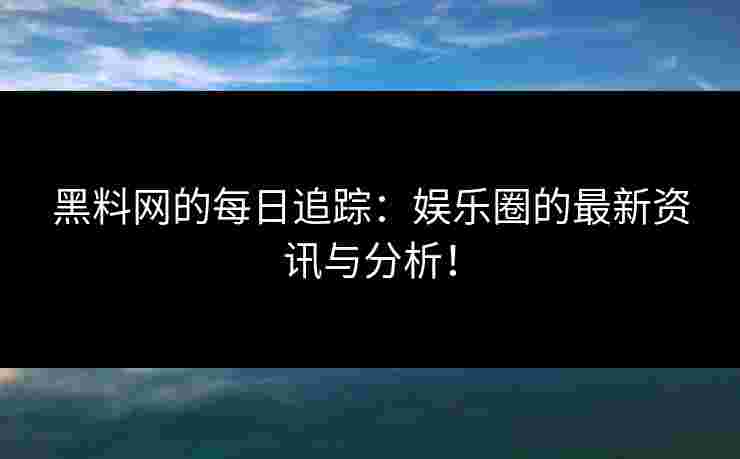 黑料网的每日追踪：娱乐圈的最新资讯与分析！