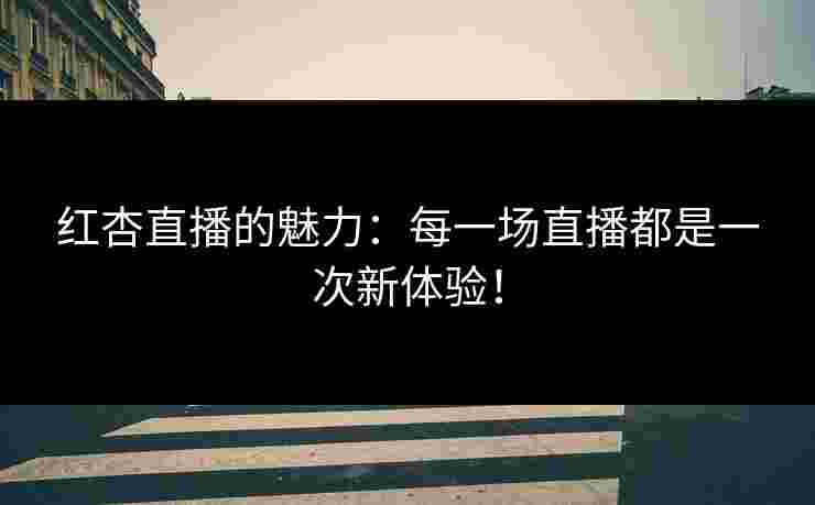 红杏直播的魅力：每一场直播都是一次新体验！