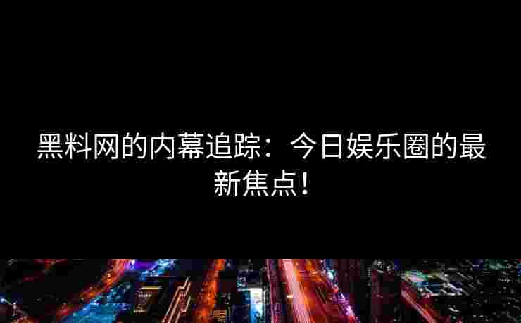 黑料网的内幕追踪：今日娱乐圈的最新焦点！