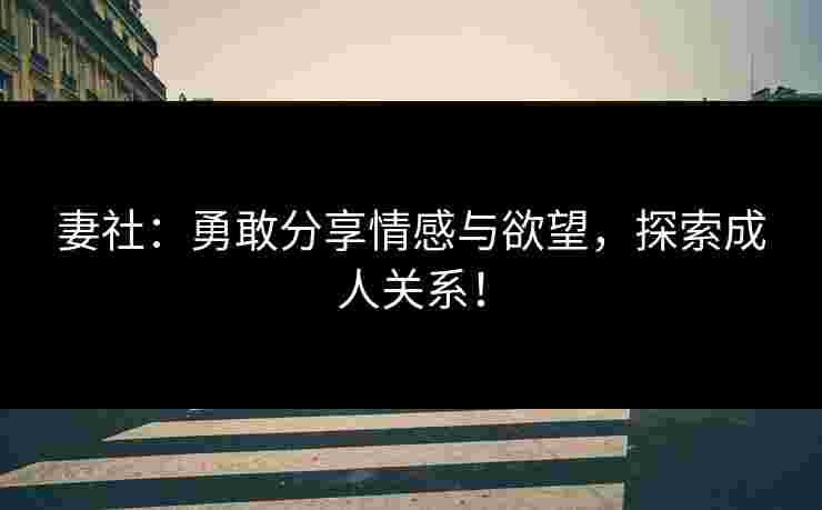 妻社：勇敢分享情感与欲望，探索成人关系！
