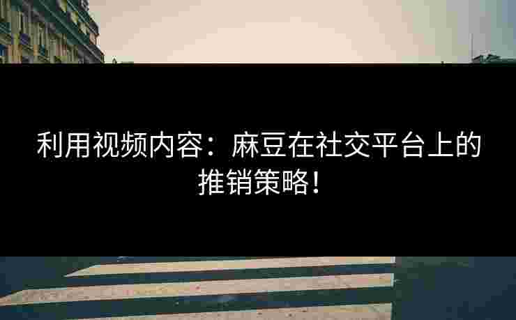利用视频内容：麻豆在社交平台上的推销策略！