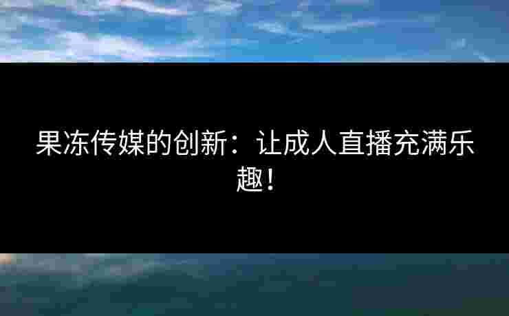 果冻传媒的创新：让成人直播充满乐趣！