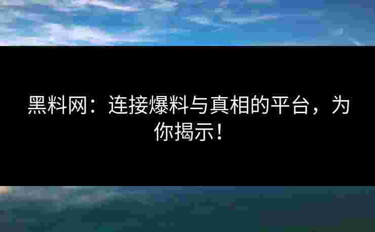 黑料网：连接爆料与真相的平台，为你揭示！