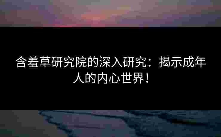 含羞草研究院的深入研究：揭示成年人的内心世界！