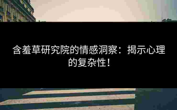 含羞草研究院的情感洞察：揭示心理的复杂性！