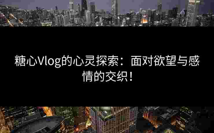 糖心Vlog的心灵探索：面对欲望与感情的交织！