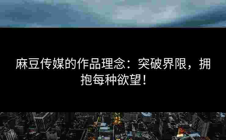 麻豆传媒的作品理念：突破界限，拥抱每种欲望！