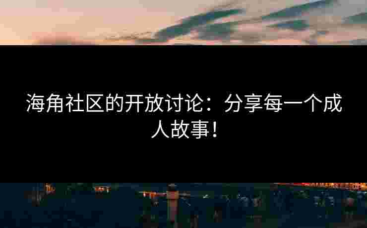 海角社区的开放讨论：分享每一个成人故事！