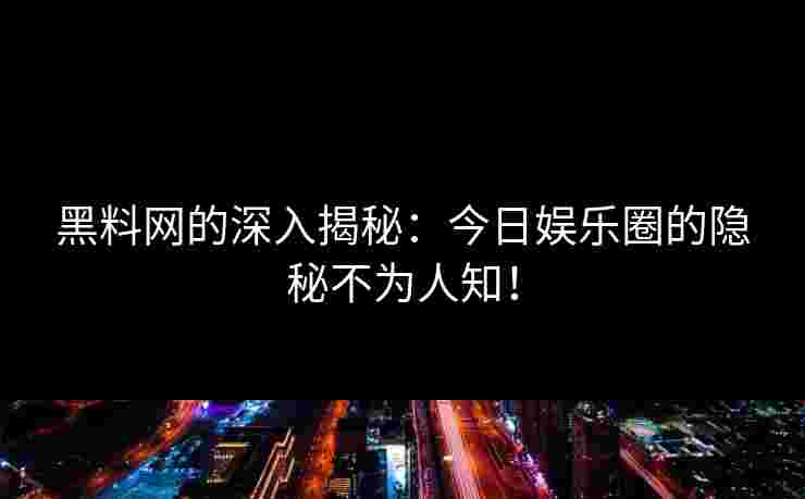 黑料网的深入揭秘：今日娱乐圈的隐秘不为人知！