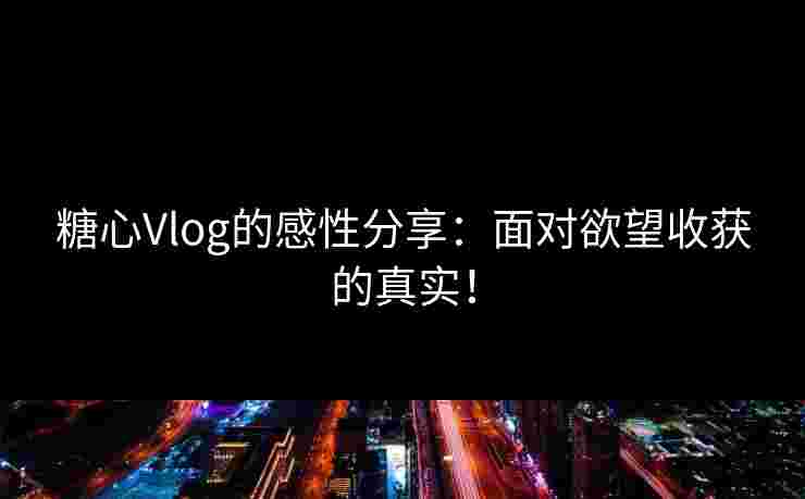 糖心Vlog的感性分享：面对欲望收获的真实！