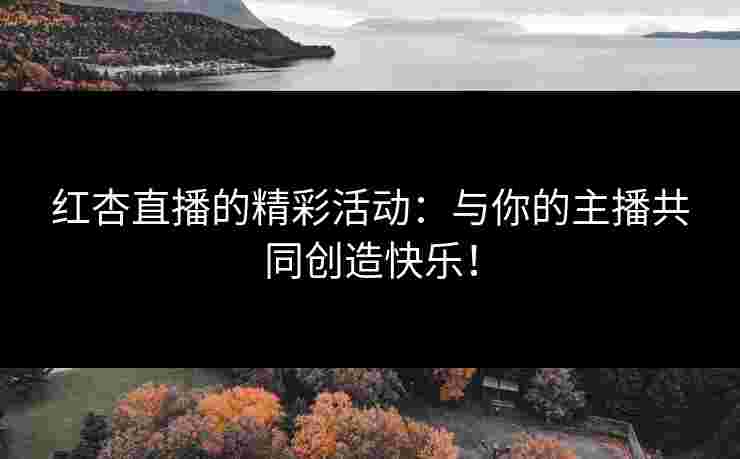 红杏直播的精彩活动：与你的主播共同创造快乐！