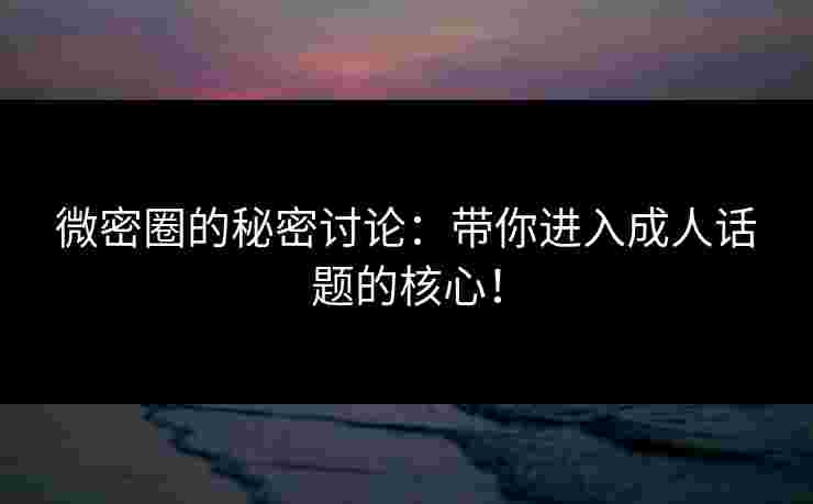 微密圈的秘密讨论：带你进入成人话题的核心！