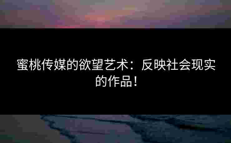 蜜桃传媒的欲望艺术：反映社会现实的作品！