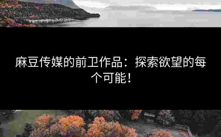 麻豆传媒的前卫作品：探索欲望的每个可能！